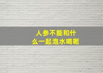 人参不能和什么一起泡水喝呢