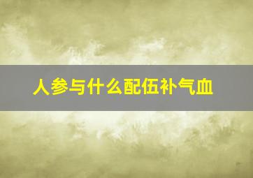 人参与什么配伍补气血