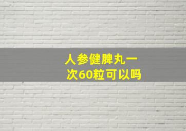 人参健脾丸一次60粒可以吗