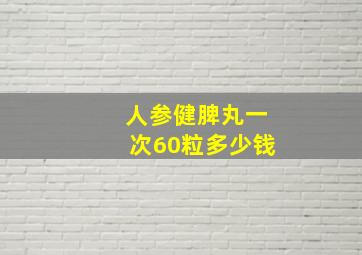 人参健脾丸一次60粒多少钱