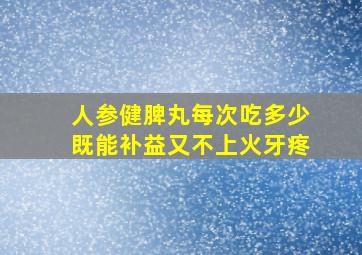 人参健脾丸每次吃多少既能补益又不上火牙疼