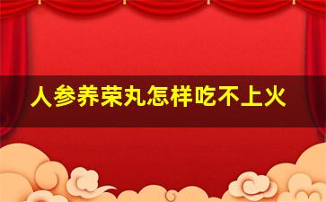 人参养荣丸怎样吃不上火