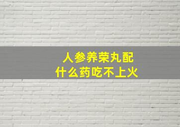 人参养荣丸配什么药吃不上火