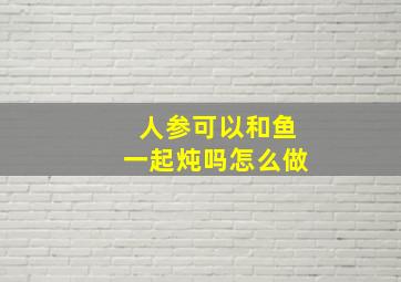 人参可以和鱼一起炖吗怎么做