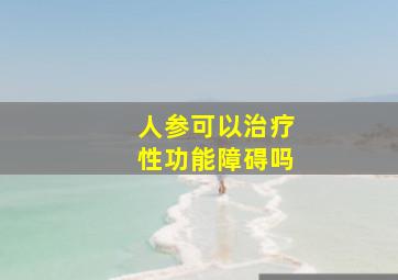 人参可以治疗性功能障碍吗