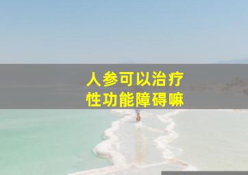 人参可以治疗性功能障碍嘛