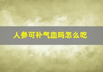 人参可补气血吗怎么吃