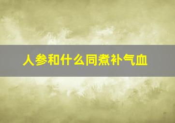 人参和什么同煮补气血