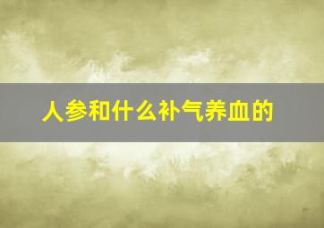 人参和什么补气养血的