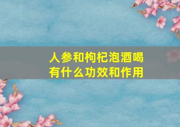 人参和枸杞泡酒喝有什么功效和作用