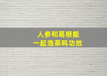 人参和葛根能一起泡茶吗功效