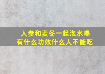 人参和麦冬一起泡水喝有什么功效什么人不能吃