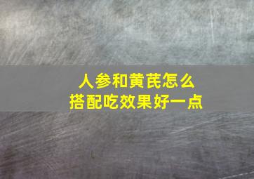 人参和黄芪怎么搭配吃效果好一点