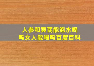 人参和黄芪能泡水喝吗女人能喝吗百度百科