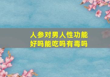 人参对男人性功能好吗能吃吗有毒吗