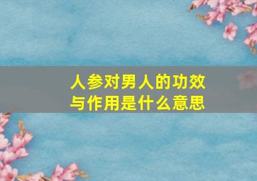 人参对男人的功效与作用是什么意思