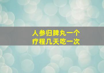 人参归脾丸一个疗程几天吃一次