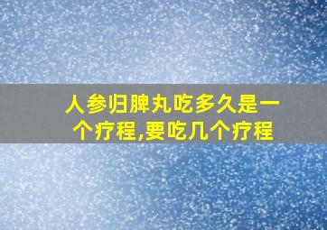 人参归脾丸吃多久是一个疗程,要吃几个疗程