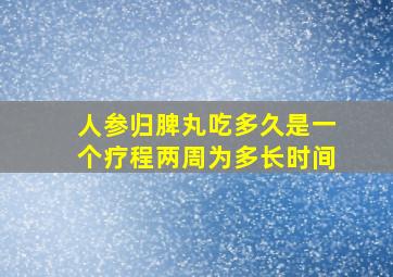 人参归脾丸吃多久是一个疗程两周为多长时间