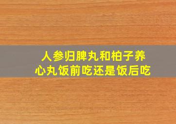 人参归脾丸和柏子养心丸饭前吃还是饭后吃