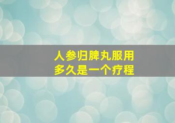 人参归脾丸服用多久是一个疗程