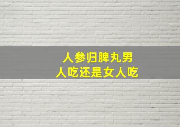 人参归脾丸男人吃还是女人吃