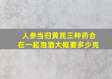 人参当归黄芪三种药合在一起泡酒大概要多少克