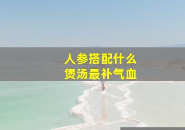 人参搭配什么煲汤最补气血