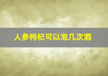 人参枸杞可以泡几次酒