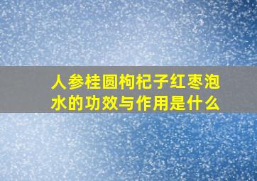 人参桂圆枸杞子红枣泡水的功效与作用是什么