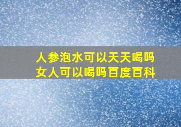 人参泡水可以天天喝吗女人可以喝吗百度百科