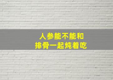 人参能不能和排骨一起炖着吃