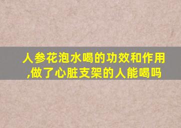 人参花泡水喝的功效和作用,做了心脏支架的人能喝吗