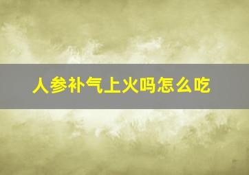 人参补气上火吗怎么吃