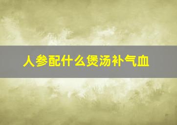 人参配什么煲汤补气血