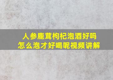 人参鹿茸枸杞泡酒好吗怎么泡才好喝呢视频讲解