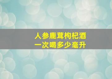 人参鹿茸枸杞酒一次喝多少毫升