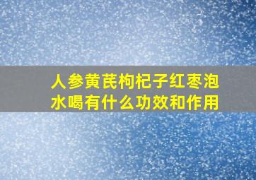 人参黄芪枸杞子红枣泡水喝有什么功效和作用