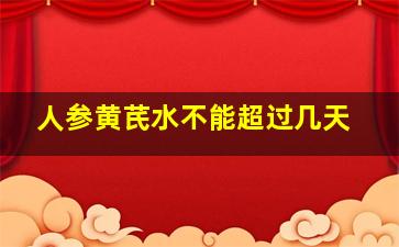 人参黄芪水不能超过几天