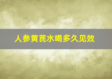 人参黄芪水喝多久见效