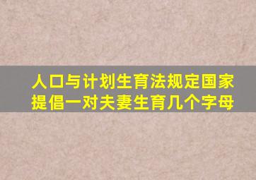 人口与计划生育法规定国家提倡一对夫妻生育几个字母