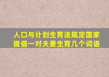 人口与计划生育法规定国家提倡一对夫妻生育几个词语