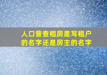 人口普查租房是写租户的名字还是房主的名字