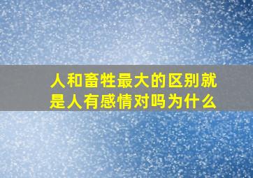 人和畜牲最大的区别就是人有感情对吗为什么