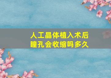 人工晶体植入术后瞳孔会收缩吗多久