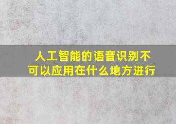 人工智能的语音识别不可以应用在什么地方进行