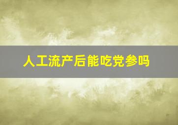 人工流产后能吃党参吗