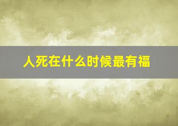 人死在什么时候最有福