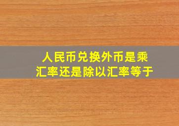 人民币兑换外币是乘汇率还是除以汇率等于