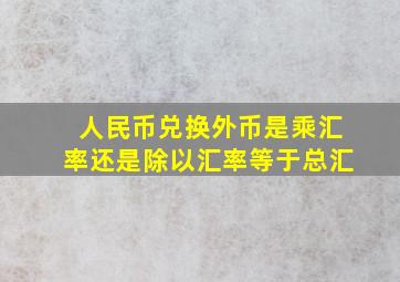 人民币兑换外币是乘汇率还是除以汇率等于总汇